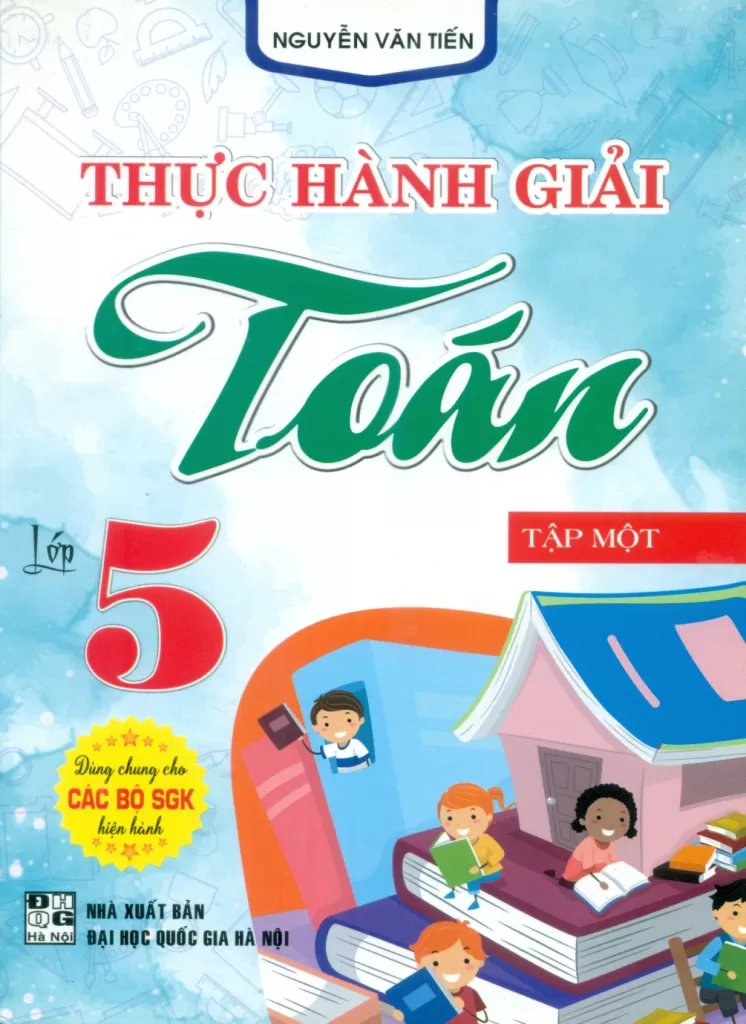 THỰC HÀNH GIẢI TOÁN LỚP 5 - TẬP 1 (Dùng chung cho các bộ SGK hiện hành)